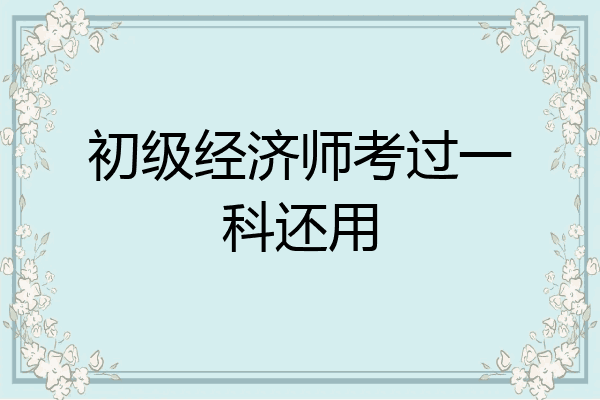 初级经济师考过一科还用