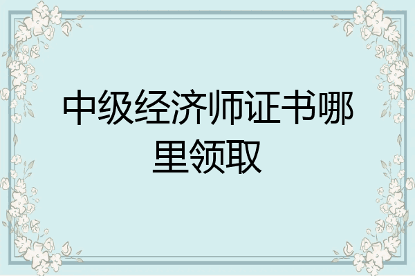 中级经济师证书哪里领取