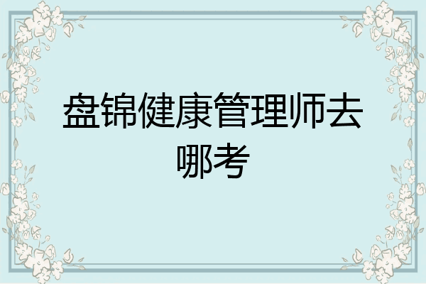 盘锦健康管理师去哪考
