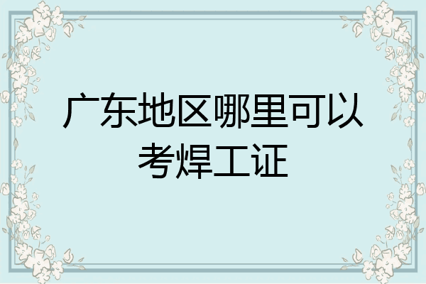 广东地区哪里可以考焊工证
