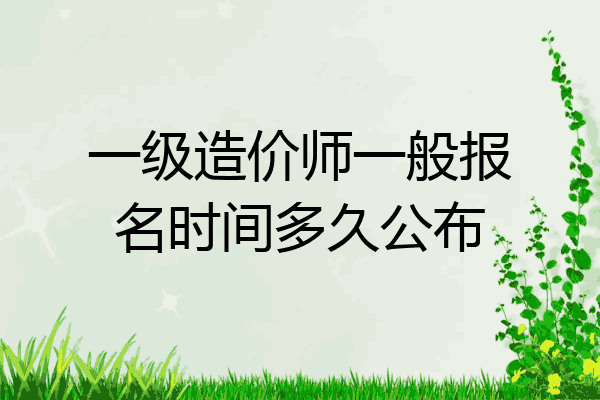 一级造价师一般报名时间多久公布