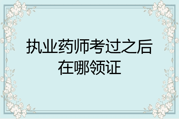 执业药师考过之后在哪领证