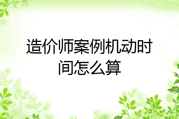造价师案例机动时间怎么算