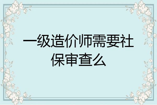 一级造价师需要社保审查么