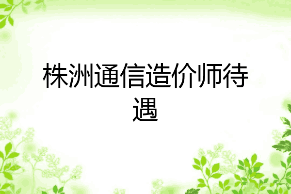 株洲通信造价师待遇