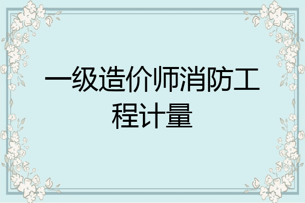 一级造价师消防工程计量
