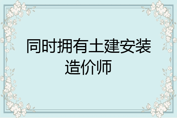 同时拥有土建安装造价师