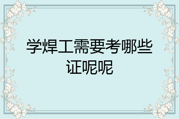 学焊工需要考哪些证呢呢