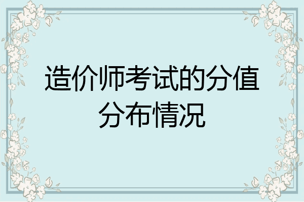 造价师考试的分值分布情况
