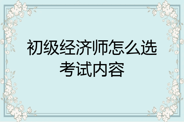 初级经济师怎么选考试内容