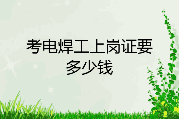 考电焊工上岗证要多少钱