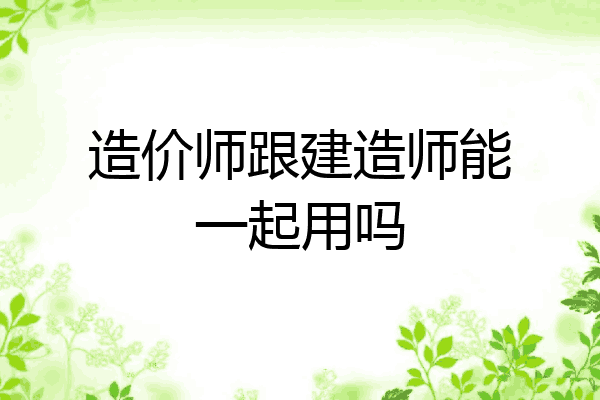 造价师跟建造师能一起用吗