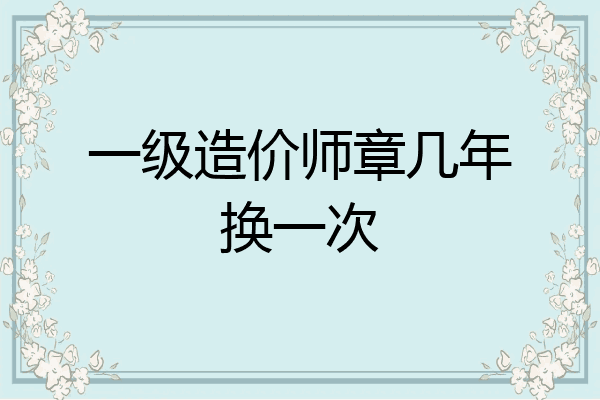 一级造价师章几年换一次