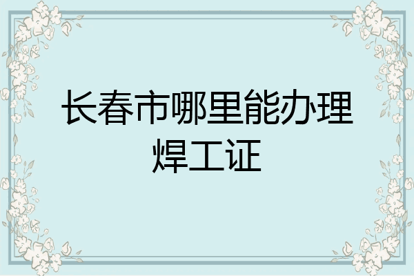 长春市哪里能办理焊工证