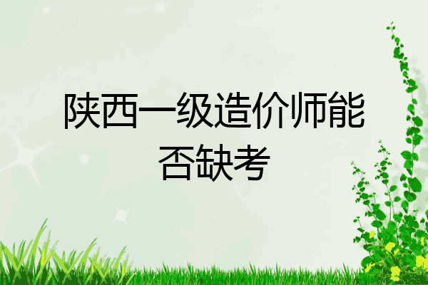 陕西一级造价师能否缺考