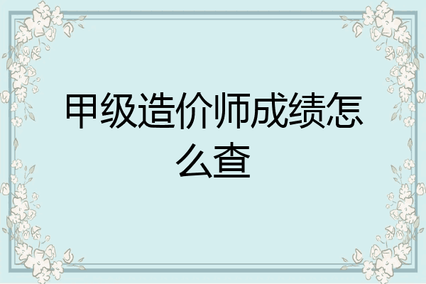 甲级造价师成绩怎么查
