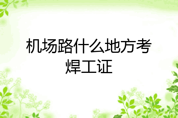 机场路什么地方考焊工证
