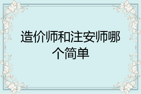造价师和注安师哪个简单