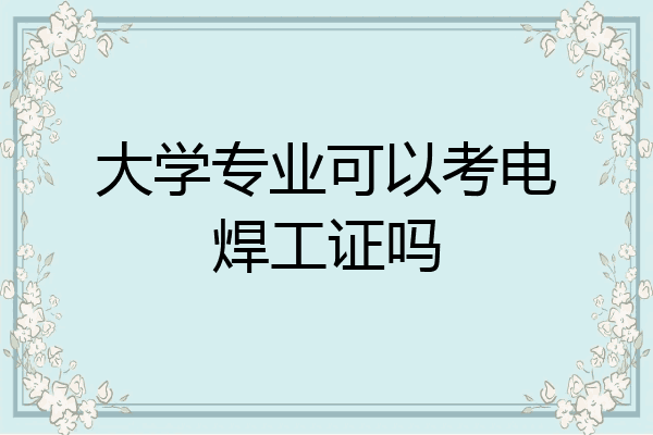大学专业可以考电焊工证吗