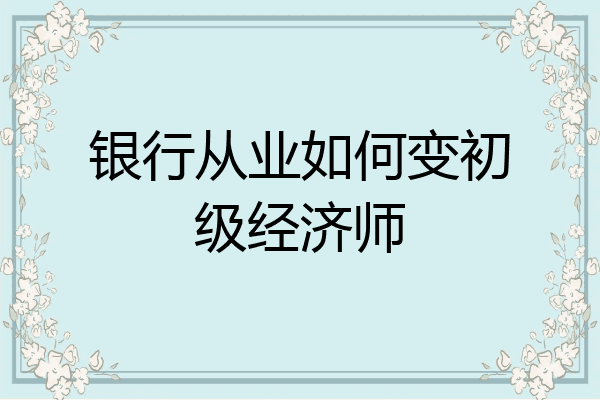 银行从业如何变初级经济师