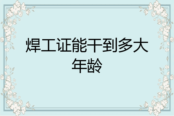 焊工证能干到多大年龄