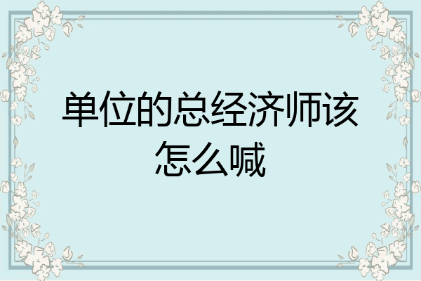 单位的总经济师该怎么喊