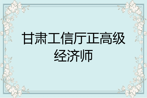 甘肃工信厅正高级经济师