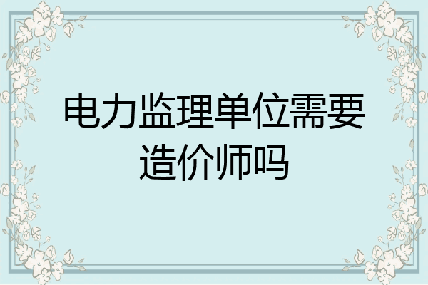 电力监理单位需要造价师吗