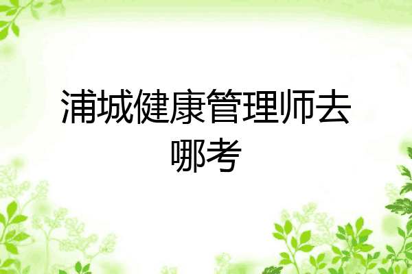 浦城健康管理师去哪考