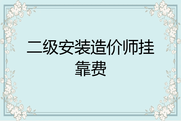 二级安装造价师挂靠费