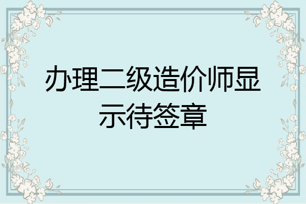 办理二级造价师显示待签章