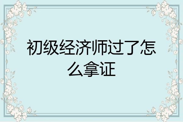 初级经济师过了怎么拿证
