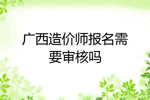 广西造价师报名需要审核吗