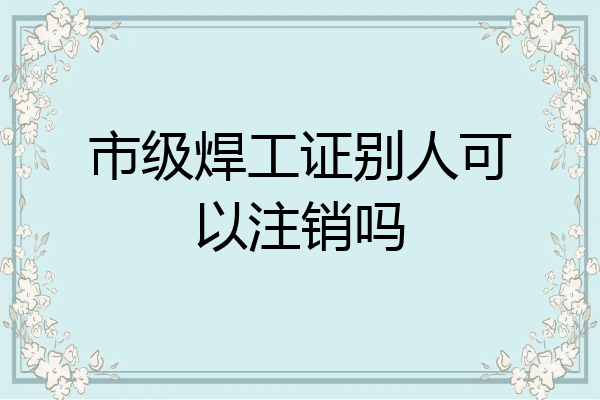 市级焊工证别人可以注销吗