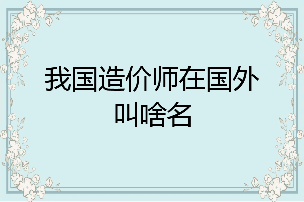我国造价师在国外叫啥名