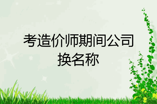 考造价师期间公司换名称