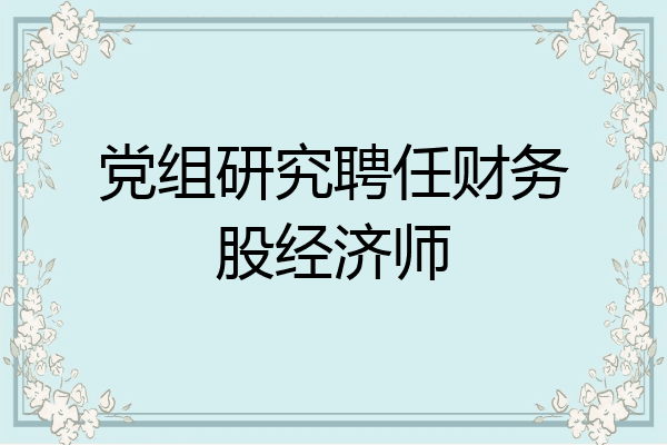 党组研究聘任财务股经济师