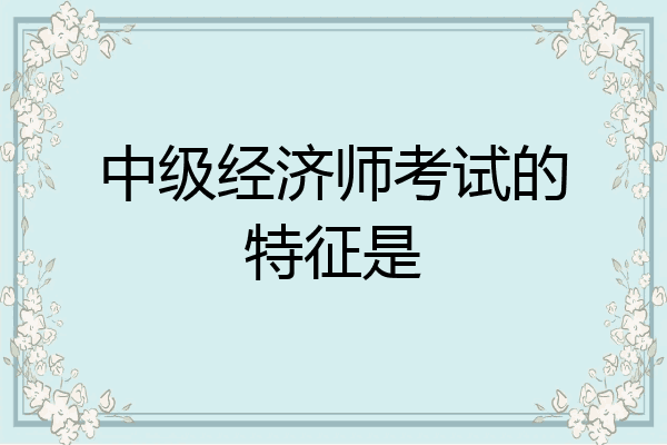 中级经济师考试的特征是