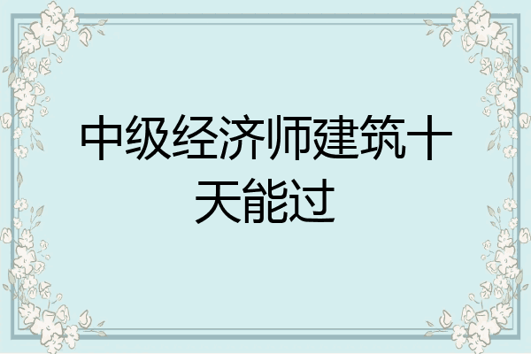 中级经济师建筑十天能过
