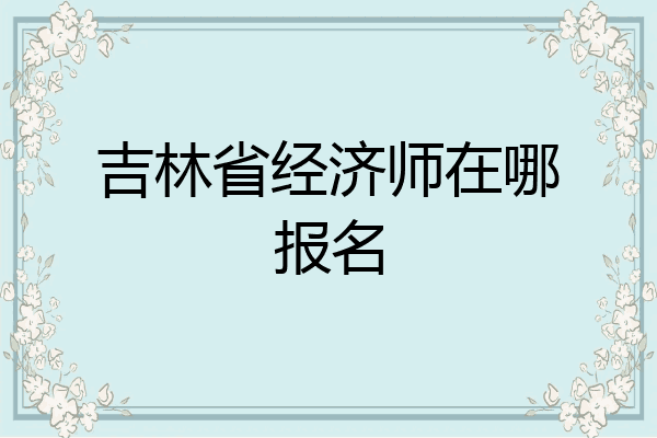 吉林省经济师在哪报名