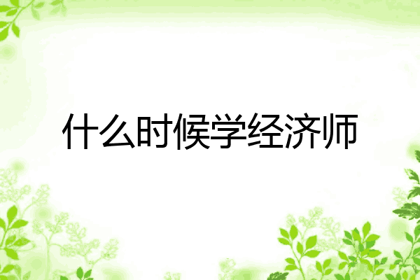 什么时候学经济师