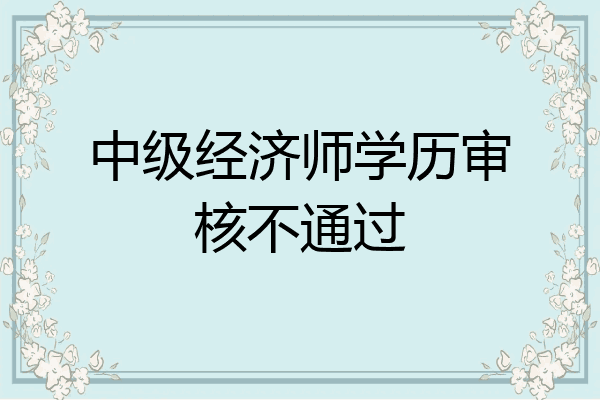 中级经济师学历审核不通过