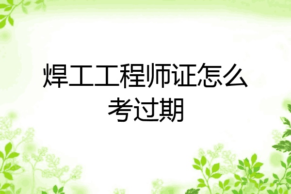 焊工工程师证怎么考过期