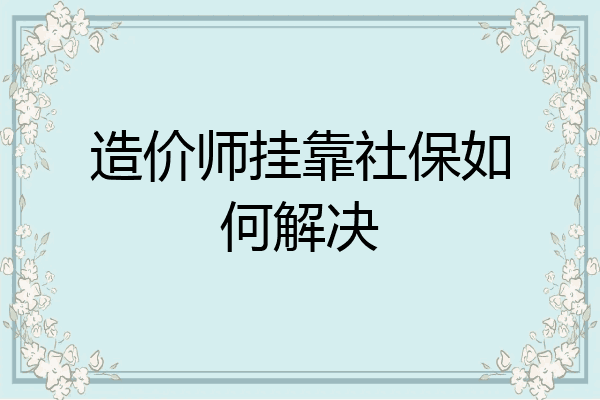 造价师挂靠社保如何解决
