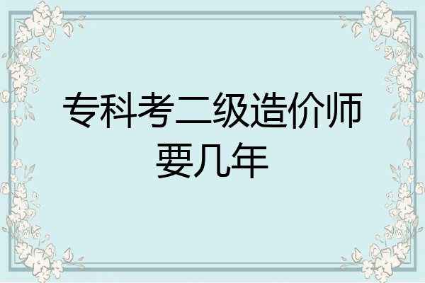 专科考二级造价师要几年