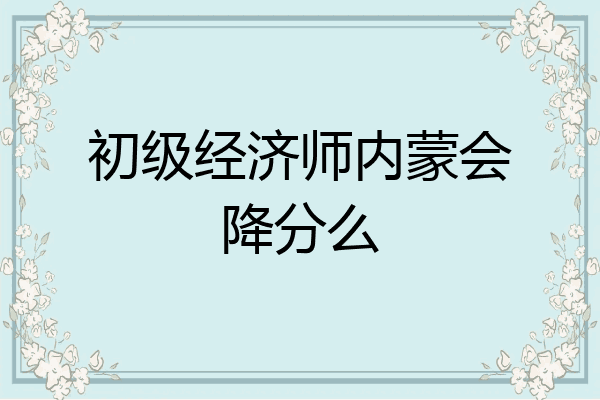 初级经济师内蒙会降分么