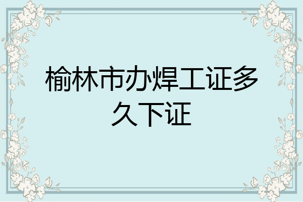 榆林市办焊工证多久下证