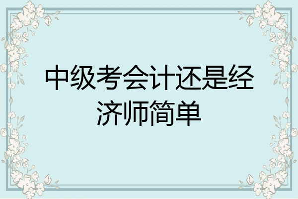 中级考会计还是经济师简单