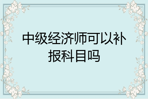 中级经济师可以补报科目吗
