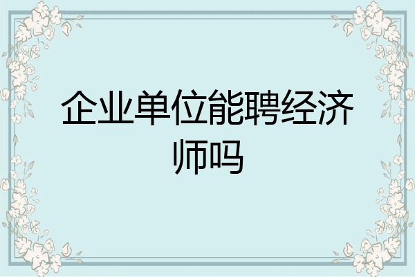 企业单位能聘经济师吗